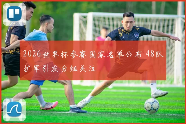 2026世界杯参赛国家名单公布 48队扩军引发分组关注