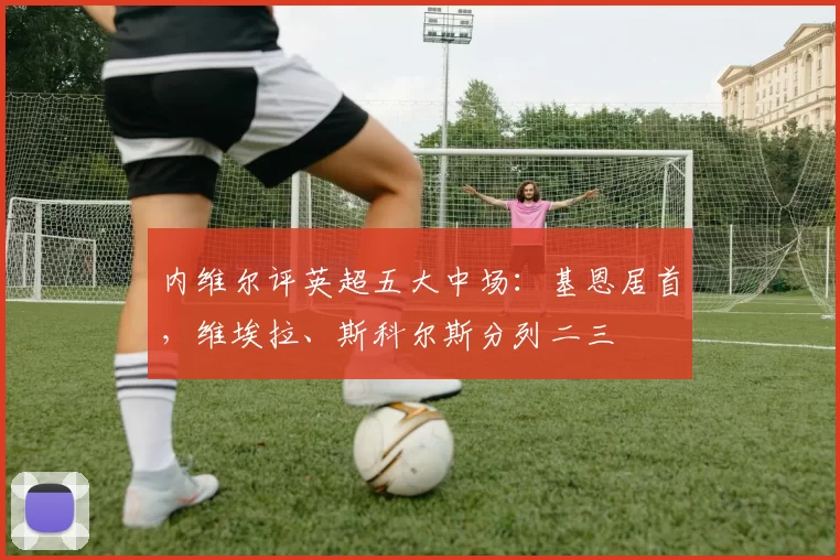 内维尔评英超五大中场：基恩居首，维埃拉、斯科尔斯分列二三