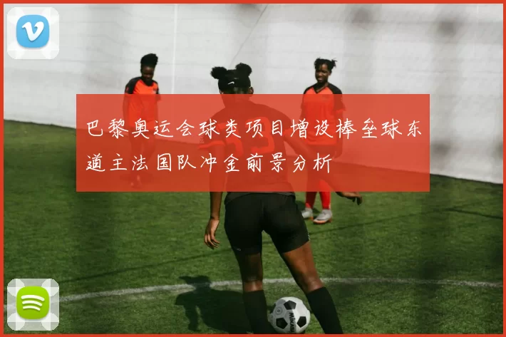 巴黎奥运会球类项目增设棒垒球东道主法国队冲金前景分析