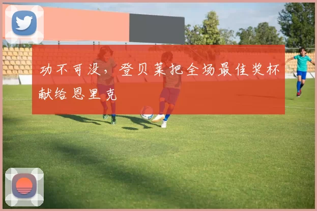 功不可没，登贝莱把全场最佳奖杯献给恩里克