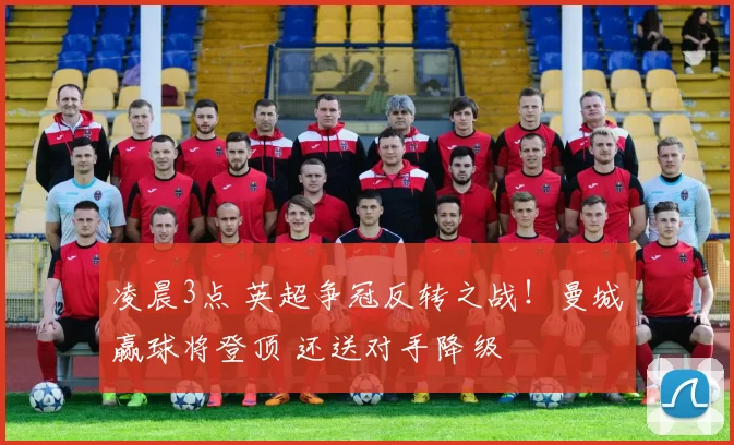 凌晨3点 英超争冠反转之战！曼城赢球将登顶 还送对手降级