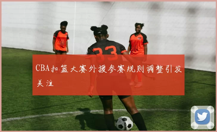 CBA扣篮大赛外援参赛规则调整引发关注