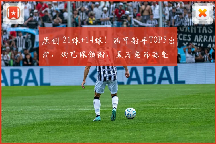 原创 21球+14球！西甲射手TOP5出炉，姆巴佩领衔，莱万老而弥坚