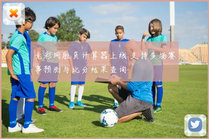竞彩网胜负计算器上线 支持多场赛事预测与比分结果查询