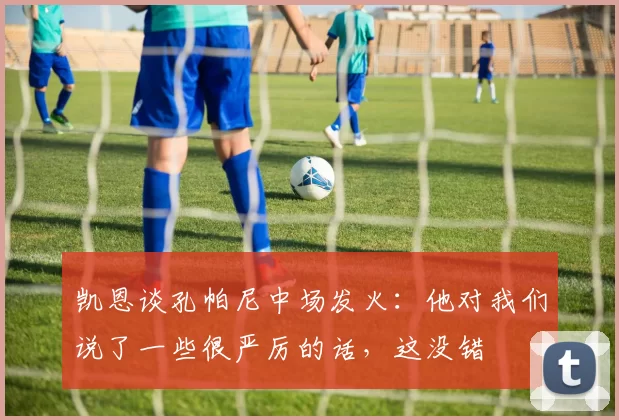 凯恩谈孔帕尼中场发火：他对我们说了一些很严厉的话，这没错