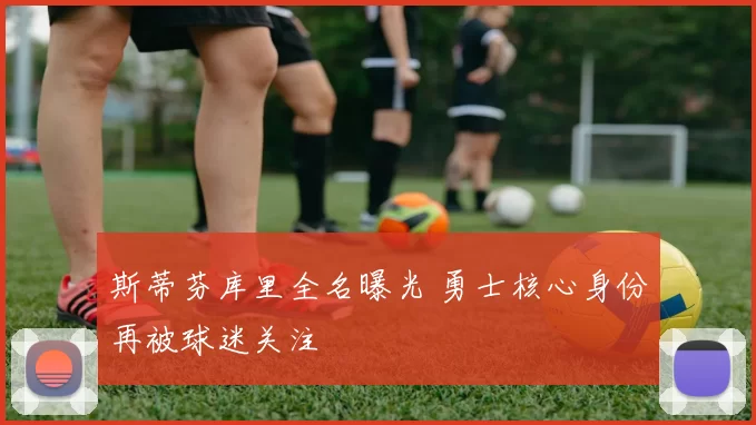 斯蒂芬库里全名曝光 勇士核心身份再被球迷关注