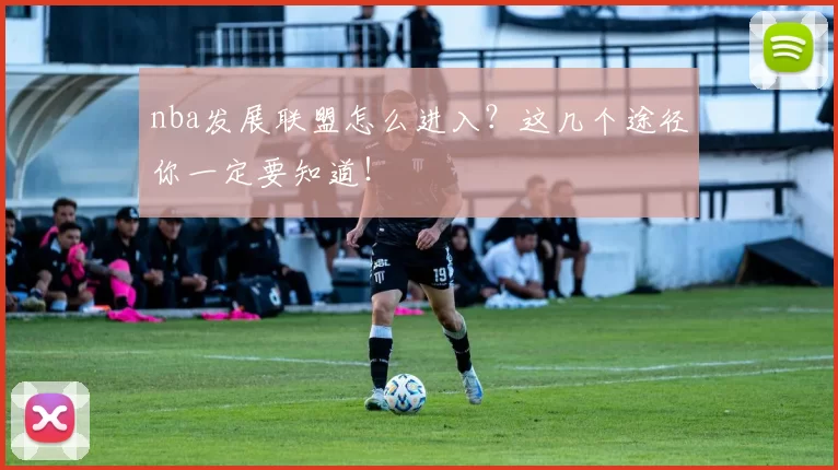 nba发展联盟怎么进入？这几个途径你一定要知道！
