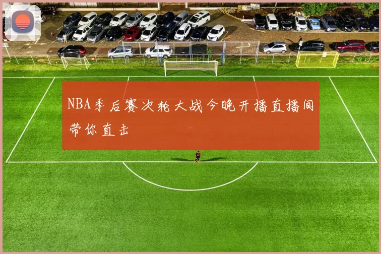 NBA季后赛次轮大战今晚开播直播间带你直击