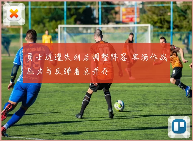 勇士连遭失利后调整阵容 客场作战压力与反弹看点并存