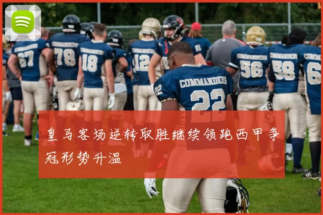 皇马客场逆转取胜继续领跑西甲争冠形势升温