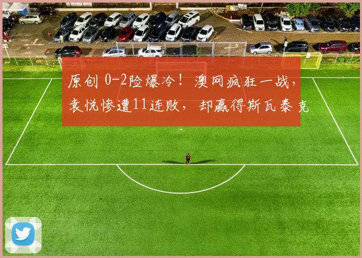 原创 0-2险爆冷!澳网疯狂一战,袁悦惨遭11连败,却赢得斯瓦泰克尊重,中国3人出局