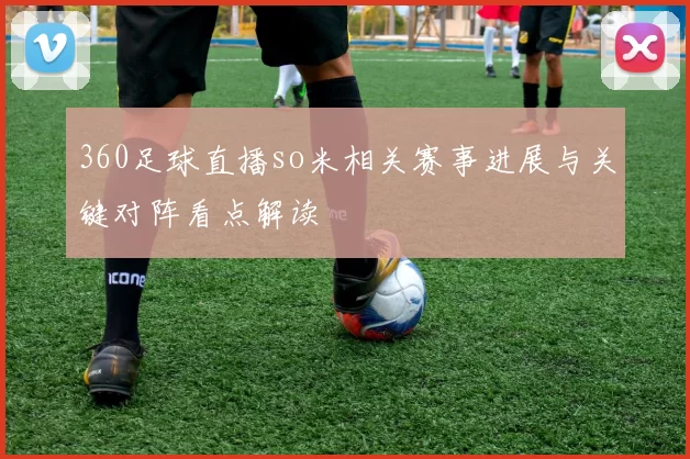 360足球直播so米相关赛事进展与关键对阵看点解读