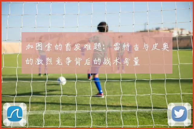 加图索的首发难题：雷特吉与皮奥的激烈竞争背后的战术考量