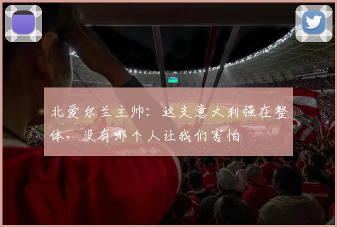 北爱尔兰主帅：这支意大利强在整体，没有哪个人让我们害怕