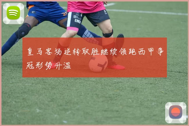 皇马客场逆转取胜继续领跑西甲争冠形势升温