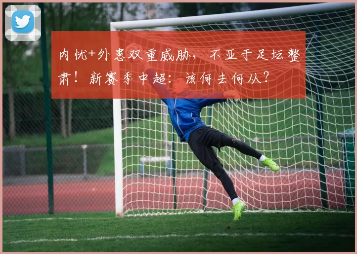 内忧+外患双重威胁,不亚于足坛整肃!新赛季中超:该何去何从?
