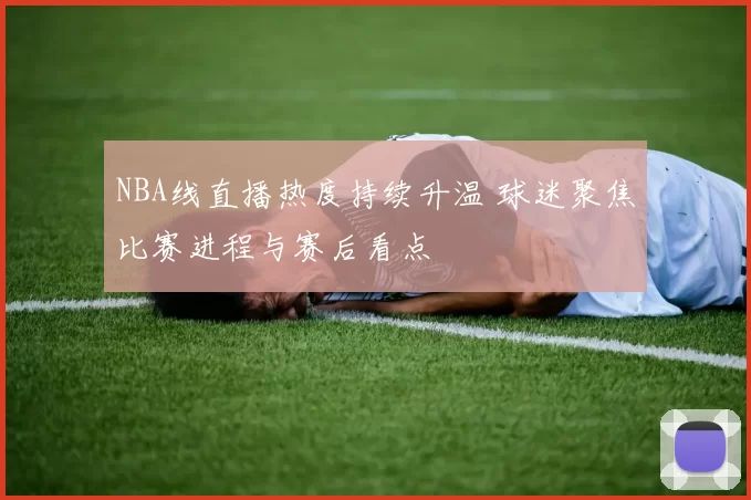 NBA线直播热度持续升温 球迷聚焦比赛进程与赛后看点