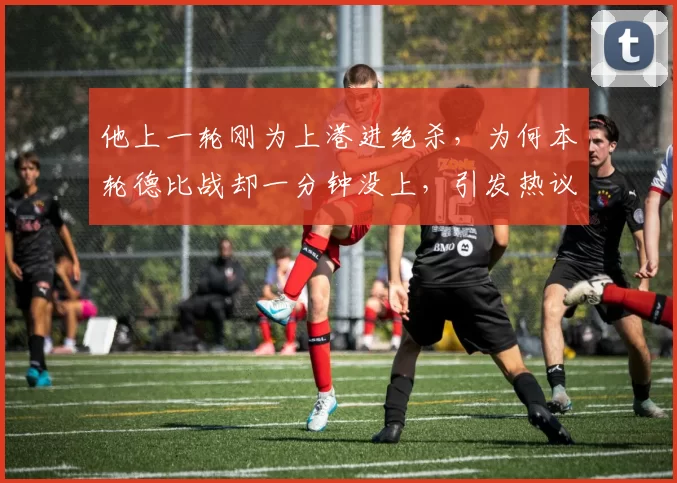他上一轮刚为上港进绝杀，为何本轮德比战却一分钟没上，引发热议