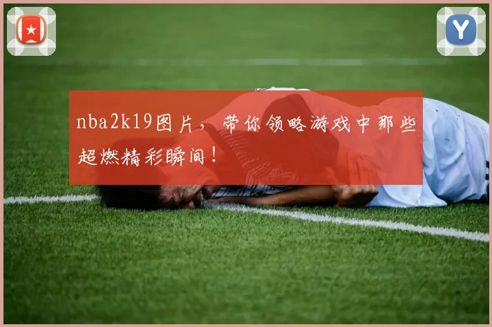 nba2k19图片，带你领略游戏中那些超燃精彩瞬间！