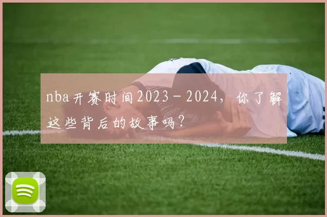 nba开赛时间2023 - 2024，你了解这些背后的故事吗？