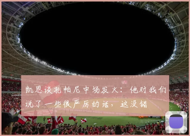 凯恩谈孔帕尼中场发火：他对我们说了一些很严厉的话，这没错