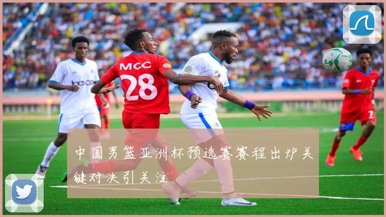 中国男篮亚洲杯预选赛赛程出炉关键对决引关注