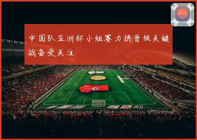 中国队亚洲杯小组赛力拼晋级关键战备受关注