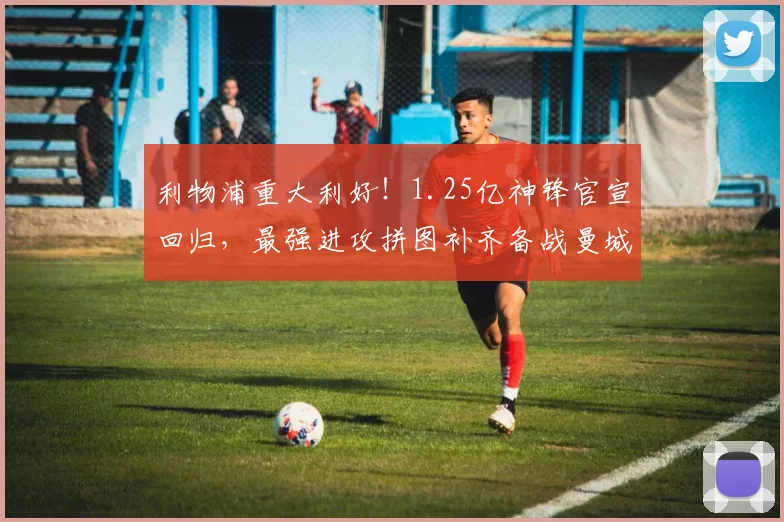 利物浦重大利好！1.25亿神锋官宣回归，最强进攻拼图补齐备战曼城