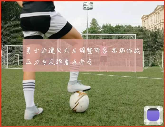 勇士连遭失利后调整阵容 客场作战压力与反弹看点并存