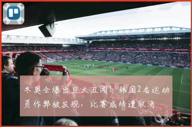 冬奥会爆出巨大丑闻！韩国2名运动员作弊被发现，比赛成绩遭取消
