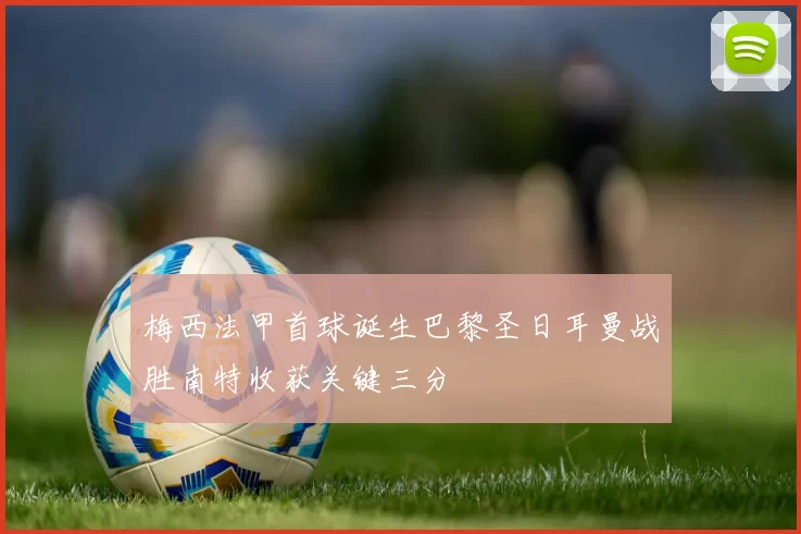 梅西法甲首球诞生巴黎圣日耳曼战胜南特收获关键三分