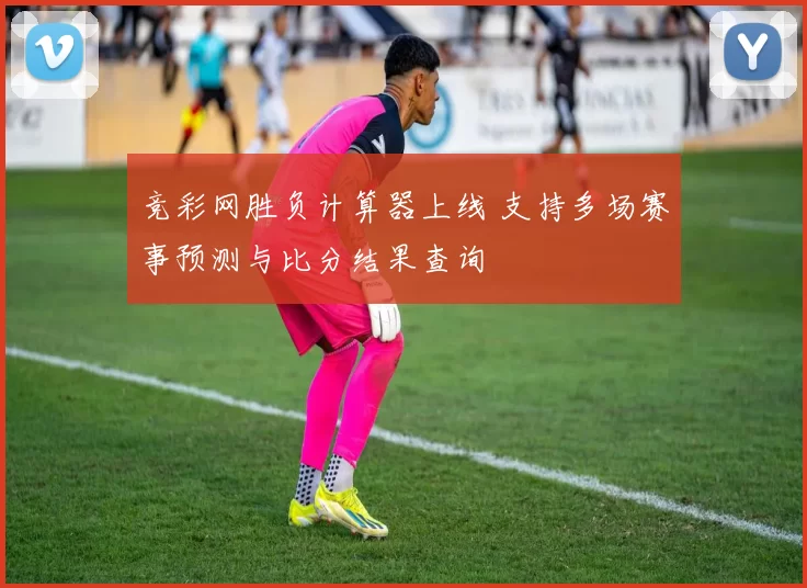 竞彩网胜负计算器上线 支持多场赛事预测与比分结果查询