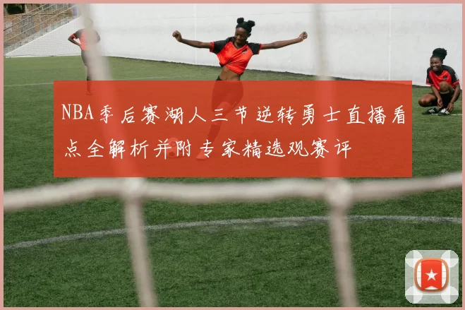 NBA季后赛湖人三节逆转勇士直播看点全解析并附专家精选观赛评