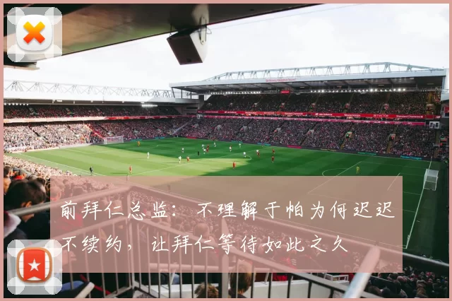 前拜仁总监：不理解于帕为何迟迟不续约，让拜仁等待如此之久