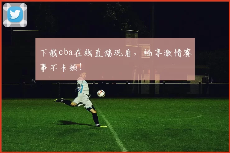 下载cba在线直播观看，畅享激情赛事不卡顿！