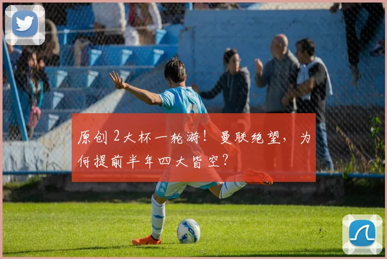 原创 2大杯一轮游!曼联绝望,为何提前半年四大皆空?