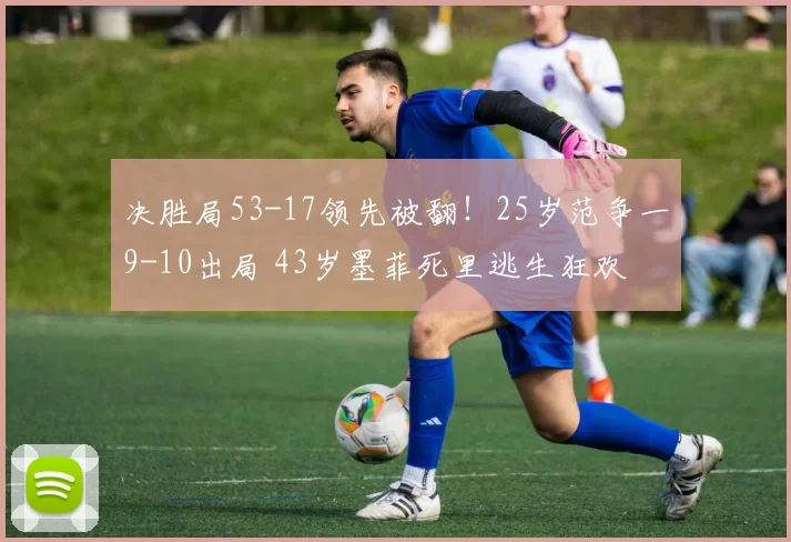 决胜局53-17领先被翻！25岁范争一9-10出局 43岁墨菲死里逃生狂欢