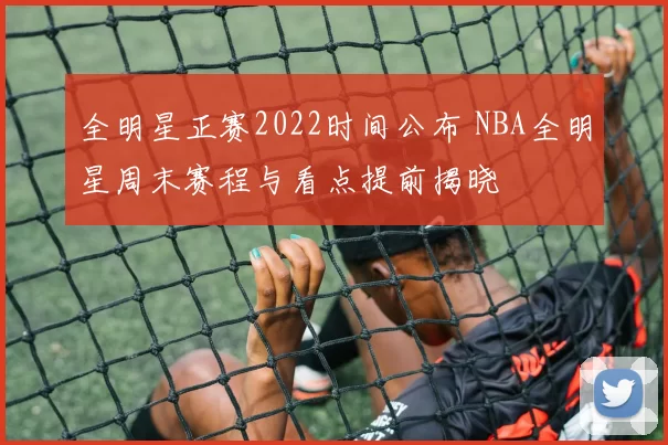 全明星正赛2022时间公布 NBA全明星周末赛程与看点提前揭晓
