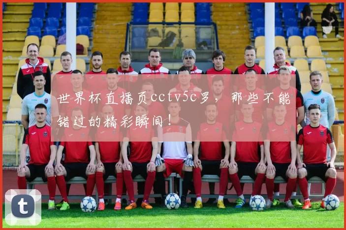 世界杯直播页cctv5c罗，那些不能错过的精彩瞬间！