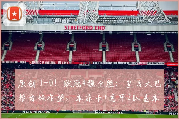 原创 1-0！欧冠4强全胜：皇马大巴黎晋级在望，本菲卡+意甲2队基本出局