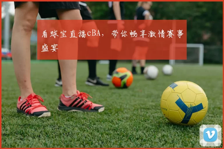 看球宝直播cBA，带你畅享激情赛事盛宴