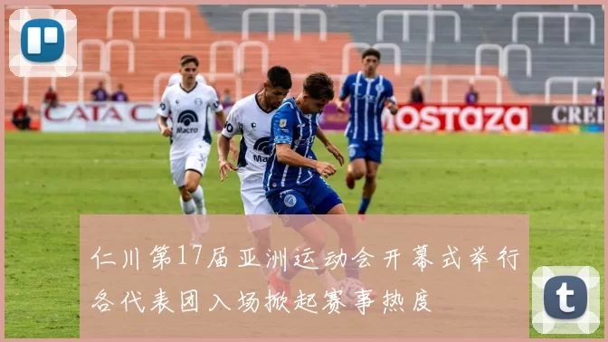 仁川第17届亚洲运动会开幕式举行各代表团入场掀起赛事热度