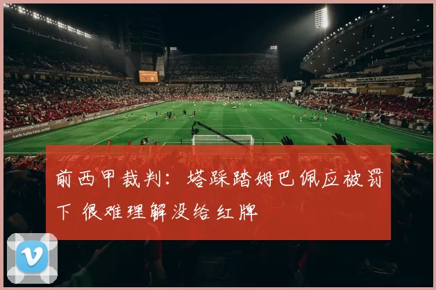 前西甲裁判：塔踩踏姆巴佩应被罚下 很难理解没给红牌