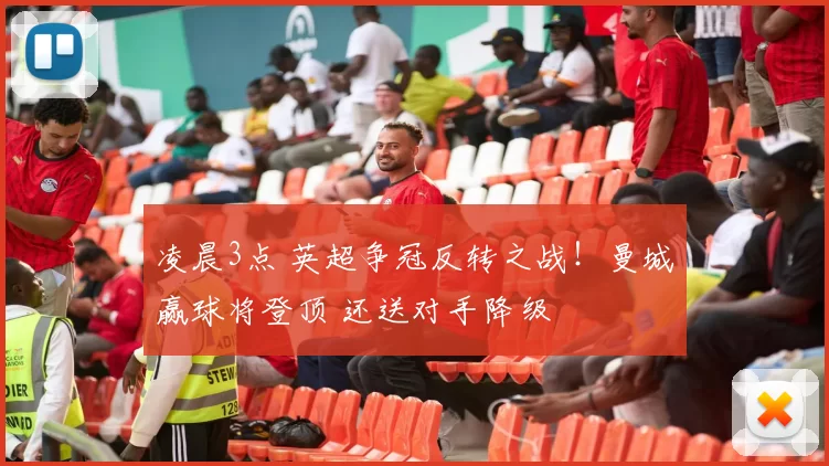 凌晨3点 英超争冠反转之战！曼城赢球将登顶 还送对手降级