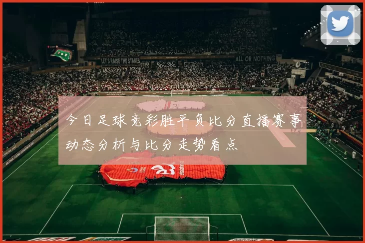 今日足球竞彩胜平负比分直播赛事动态分析与比分走势看点