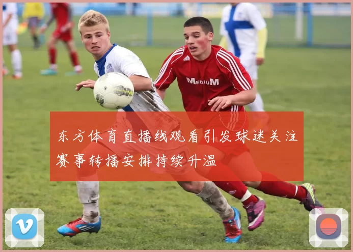 东方体育直播线观看引发球迷关注赛事转播安排持续升温