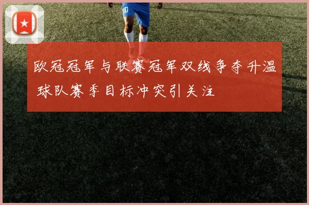 欧冠冠军与联赛冠军双线争夺升温 球队赛季目标冲突引关注