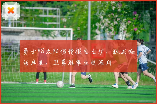 勇士VS太阳伤情报告出炉，狄龙喊话库里，卫冕冠军坐收渔利