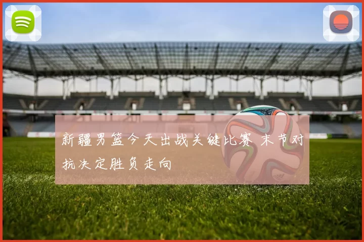 新疆男篮今天出战关键比赛 末节对抗决定胜负走向