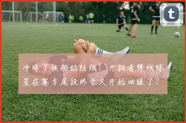 冲垮了快船的防线！开拓者锋线球星在赛季尾段终于又开始回暖了？